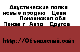 Акустические полки новые продаю › Цена ­ 1 100 - Пензенская обл., Пенза г. Авто » Другое   